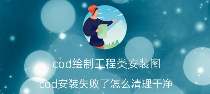 cad绘制工程类安装图 cad安装失败了怎么清理干净？